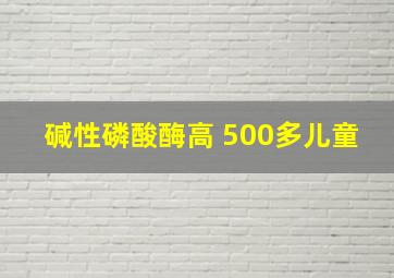 碱性磷酸酶高 500多儿童